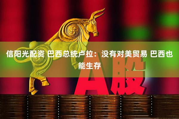 信阳光配资 巴西总统卢拉：没有对美贸易 巴西也能生存