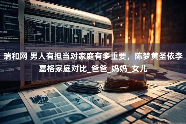 瑞和网 男人有担当对家庭有多重要，陈梦黄圣依李嘉格家庭对比_爸爸_妈妈_女儿