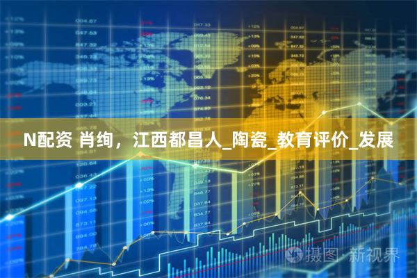 N配资 肖绚，江西都昌人_陶瓷_教育评价_发展