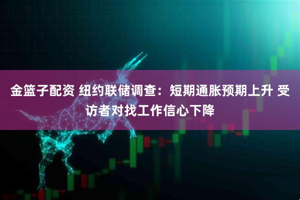 金篮子配资 纽约联储调查：短期通胀预期上升 受访者对找工作信心下降