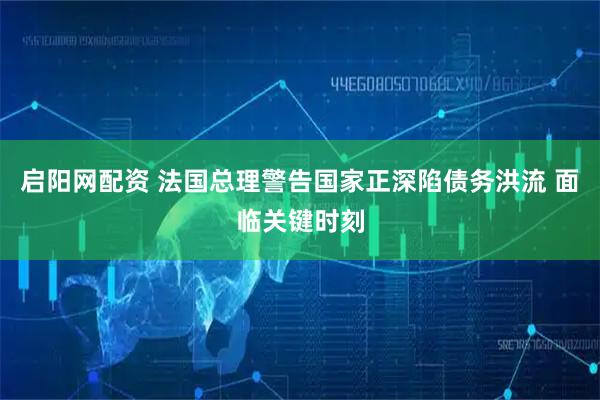 启阳网配资 法国总理警告国家正深陷债务洪流 面临关键时刻