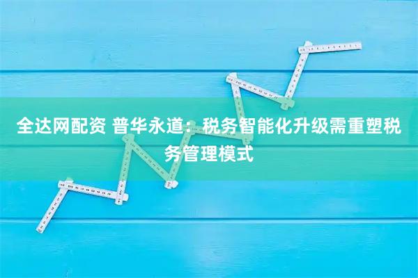 全达网配资 普华永道：税务智能化升级需重塑税务管理模式