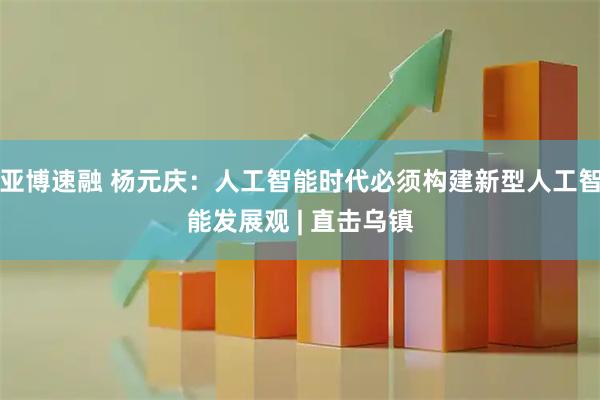 亚博速融 杨元庆：人工智能时代必须构建新型人工智能发展观 | 直击乌镇