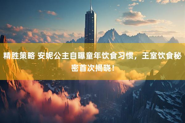 精胜策略 安妮公主自曝童年饮食习惯，王室饮食秘密首次揭晓！