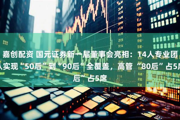 嘉创配资 国元证券新一届董事会亮相：14人专业团队实现“50后”到“90后”全覆盖，高管 “80后”占5席