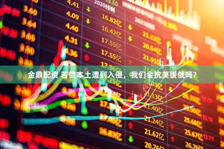 金鼎配资 若俄本土遭到入侵，我们会抗美援俄吗？