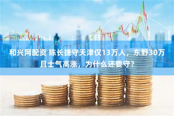 和兴网配资 陈长捷守天津仅13万人，东野30万且士气高涨，为什么还要守？