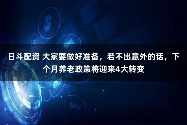 日斗配资 大家要做好准备，若不出意外的话，下个月养老政策将迎来4大转变