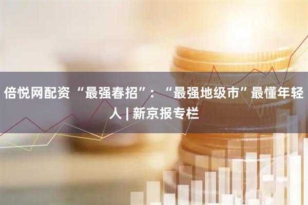 倍悦网配资 “最强春招”：“最强地级市”最懂年轻人 | 新京报专栏
