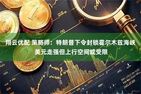 翔云优配 策略师：特朗普下令封锁霍尔木兹海峡 美元走强但上行空间或受限