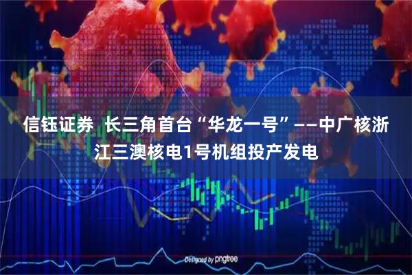 信钰证券  长三角首台“华龙一号”——中广核浙江三澳核电1号机组投产发电