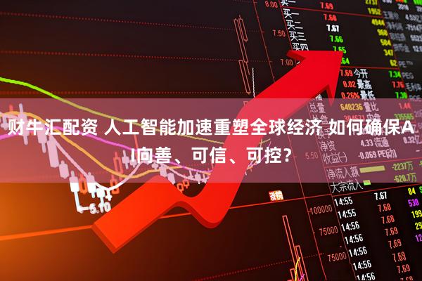 财牛汇配资 人工智能加速重塑全球经济 如何确保AI向善、可信、可控？