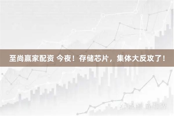至尚赢家配资 今夜！存储芯片，集体大反攻了！
